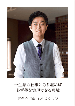 一生懸命仕事に取り組めば必ず夢を実現できる環境 五色立川南口店 スタッフ