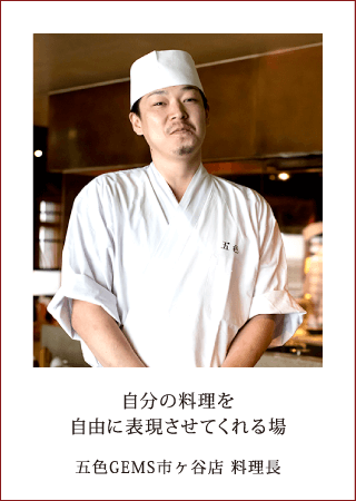 自分の料理を自由に表現させてくれる場 五色GEMS市ヶ谷店 料理長