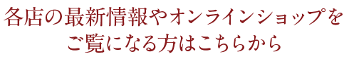 各店の最新情報やオンラインショップをご覧になる方はこちらから